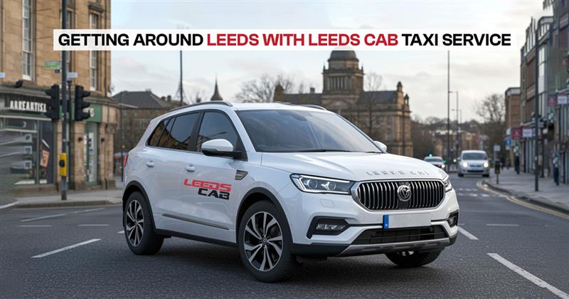 Getting Around Leeds with Leeds Cab Taxi Service 