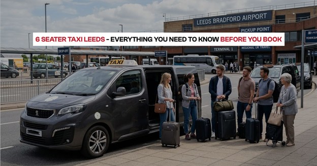 6 Seater Taxi Leeds - Everything You Need to Know Before You Book